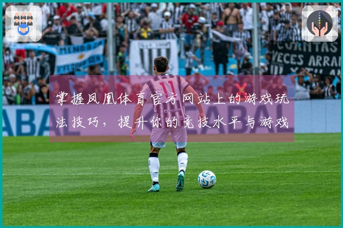 掌握凤凰体育官方网站上的游戏玩法技巧，提升你的竞技水平与游戏体验