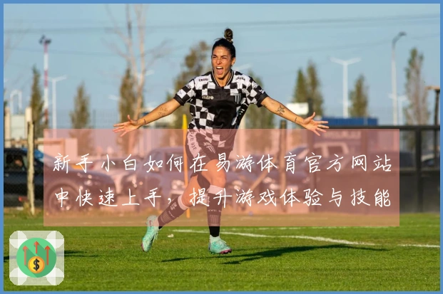 新手小白如何在易游体育官方网站中快速上手，提升游戏体验与技能技巧