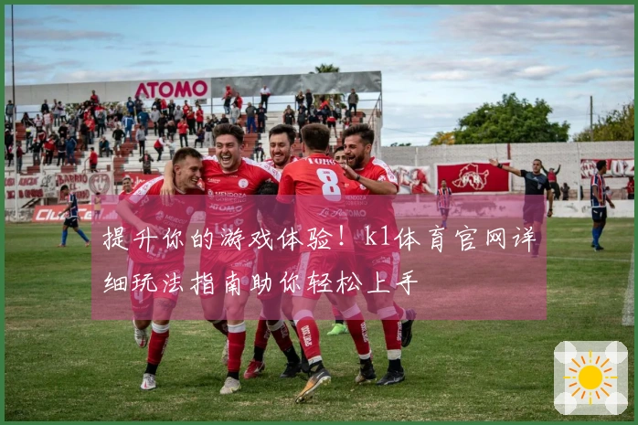 提升你的游戏体验！k1体育官网详细玩法指南助你轻松上手