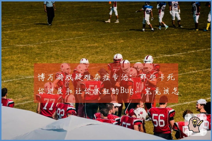 博万游戏疑难杂症专治：那些卡死你进度和让你抓狂的Bug，究竟该怎么破？