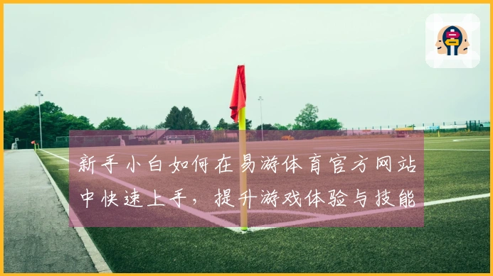 新手小白如何在易游体育官方网站中快速上手，提升游戏体验与技能技巧