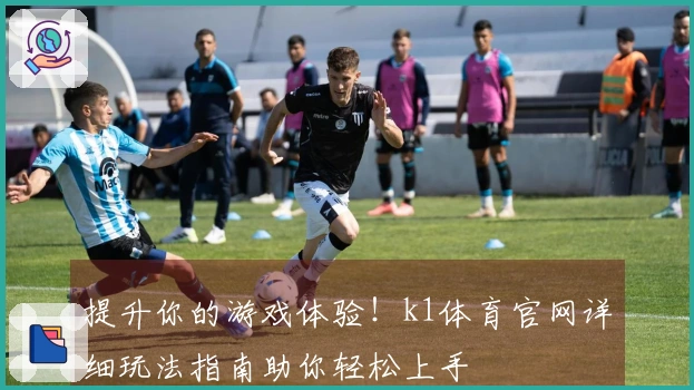 提升你的游戏体验！k1体育官网详细玩法指南助你轻松上手