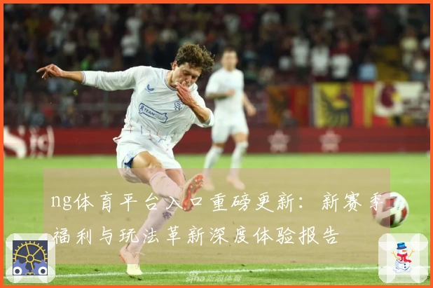 ng体育平台入口重磅更新：新赛季福利与玩法革新深度体验报告